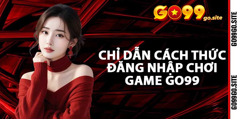 Chỉ dẫn cách thức đăng nhập chơi game GO99