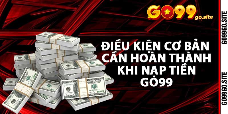 Điều kiện cơ bản cần hoàn thành khi nạp tiền go99