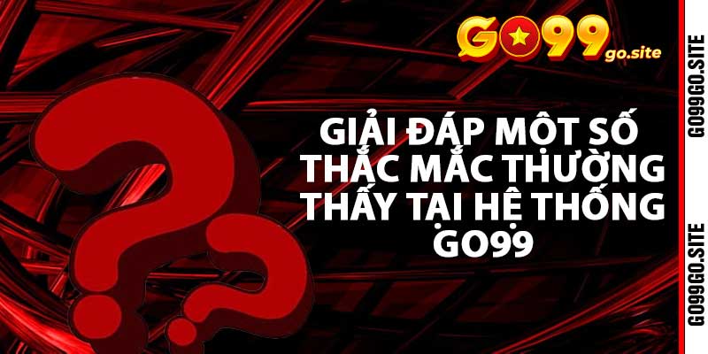 Giải đáp một số thắc mắc thường thấy tại hệ thống GO99