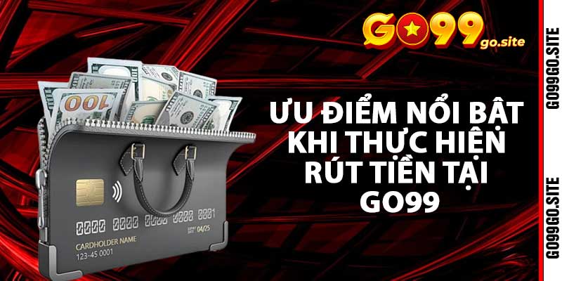 Ưu điểm nổi bật khi thực hiện rút tiền tại Go99