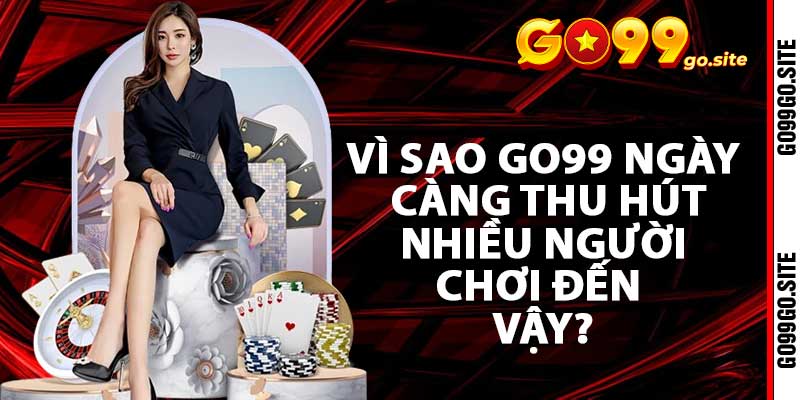 Vì sao go99 ngày càng thu hút nhiều người chơi đến vậy?